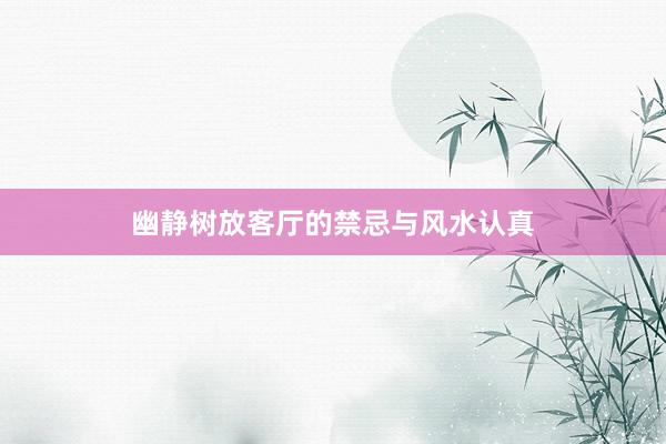 幽静树放客厅的禁忌与风水认真