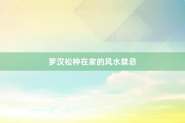 罗汉松种在家的风水禁忌