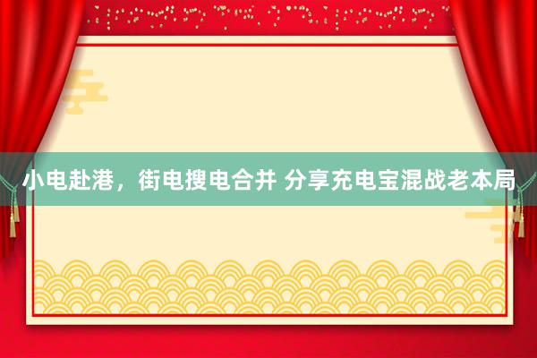 小电赴港，街电搜电合并 分享充电宝混战老本局