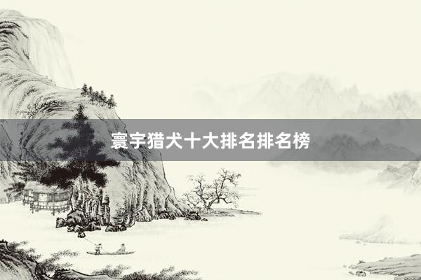 寰宇猎犬十大排名排名榜