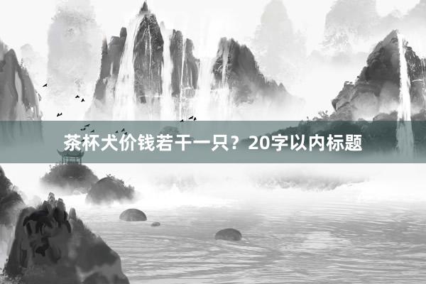 茶杯犬价钱若干一只？20字以内标题